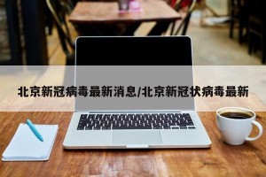 北京新冠病毒最新消息/北京新冠状病毒最新