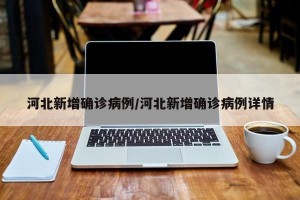 河北新增确诊病例/河北新增确诊病例详情