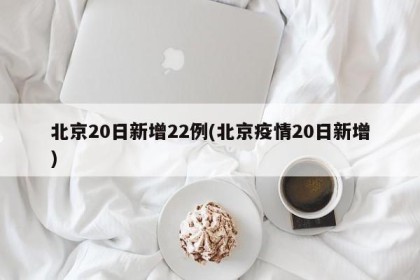 北京20日新增22例(北京疫情20日新增)