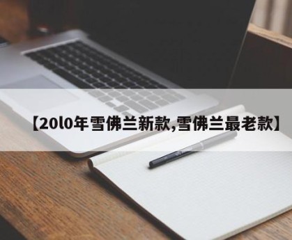【20l0年雪佛兰新款,雪佛兰最老款】