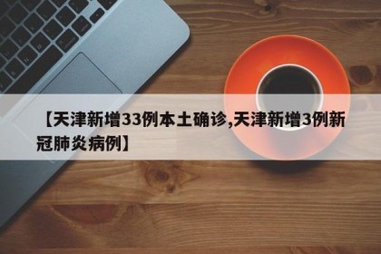 【天津新增33例本土确诊,天津新增3例新冠肺炎病例】