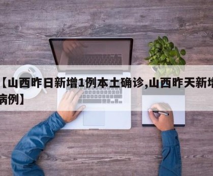 【山西昨日新增1例本土确诊,山西昨天新增病例】