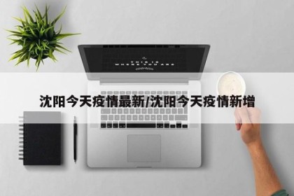 沈阳今天疫情最新/沈阳今天疫情新增