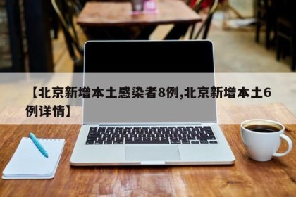 【北京新增本土感染者8例,北京新增本土6例详情】