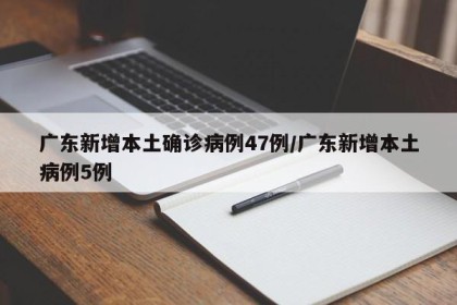 广东新增本土确诊病例47例/广东新增本土病例5例