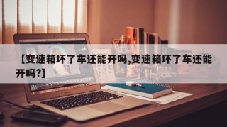 【变速箱坏了车还能开吗,变速箱坏了车还能开吗?】