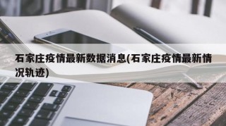 石家庄疫情最新数据消息(石家庄疫情最新情况轨迹)