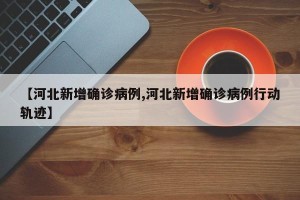 【河北新增确诊病例,河北新增确诊病例行动轨迹】