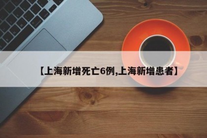 【上海新增死亡6例,上海新增患者】
