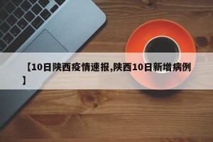 【10日陕西疫情速报,陕西10日新增病例】