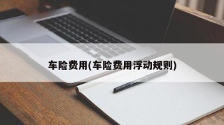 车险费用(车险费用浮动规则)