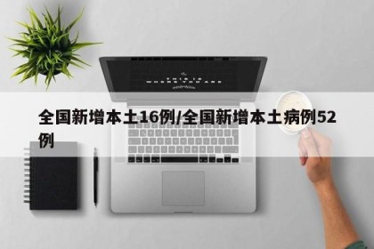 全国新增本土16例/全国新增本土病例52例