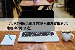 【北京7例感染者详情:多人由外省抵京,北京确诊7例 轨迹】