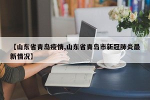 【山东省青岛疫情,山东省青岛市新冠肺炎最新情况】