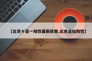 【北京十混一阳性最新政策,北京混检阳性】