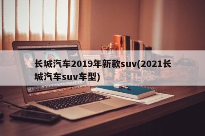 长城汽车2019年新款suv(2021长城汽车suv车型)