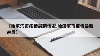 【哈尔滨市疫情最新情况,哈尔滨市疫情最新进展】