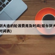 烟台到大连的轮渡费用及时间(烟台到大连的轮渡时间表)
