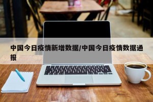 中国今日疫情新增数据/中国今日疫情数据通报