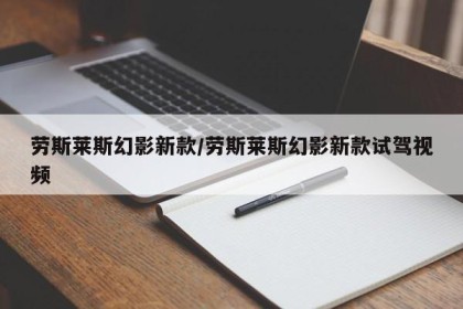 劳斯莱斯幻影新款/劳斯莱斯幻影新款试驾视频